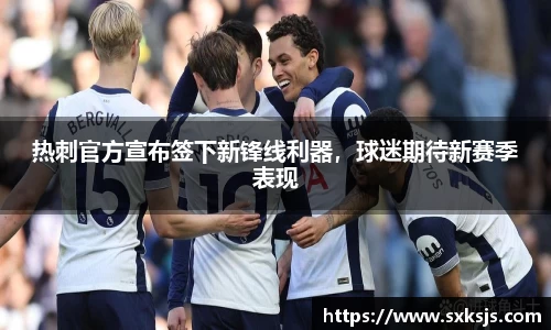 热刺官方宣布签下新锋线利器，球迷期待新赛季表现