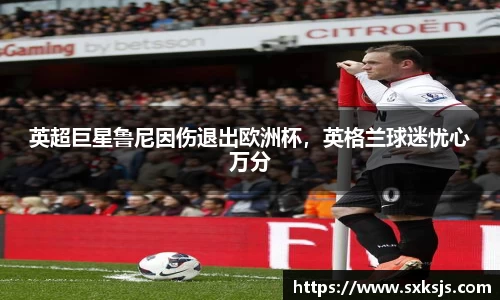 英超巨星鲁尼因伤退出欧洲杯，英格兰球迷忧心万分