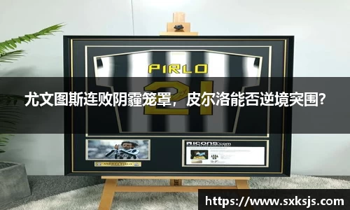 尤文图斯连败阴霾笼罩，皮尔洛能否逆境突围？