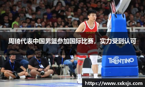 周琦代表中国男篮参加国际比赛，实力受到认可