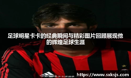 足球明星卡卡的经典瞬间与精彩图片回顾展现他的辉煌足球生涯