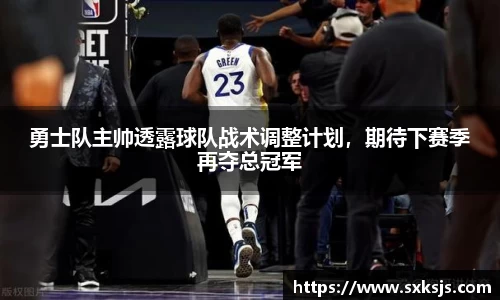 勇士队主帅透露球队战术调整计划，期待下赛季再夺总冠军