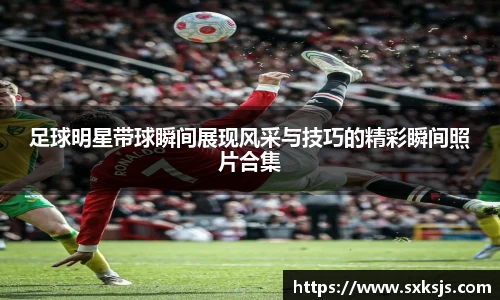 足球明星带球瞬间展现风采与技巧的精彩瞬间照片合集