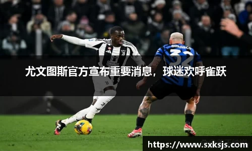 尤文图斯官方宣布重要消息，球迷欢呼雀跃