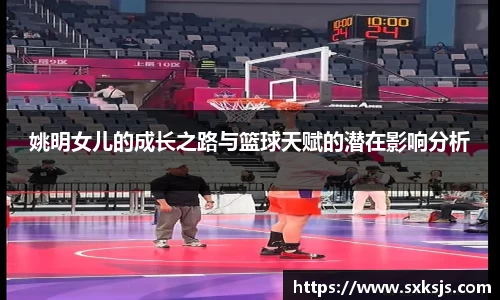 姚明女儿的成长之路与篮球天赋的潜在影响分析