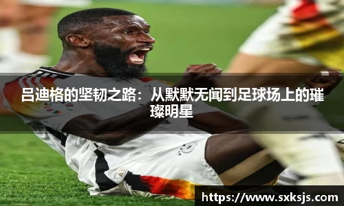 吕迪格的坚韧之路：从默默无闻到足球场上的璀璨明星