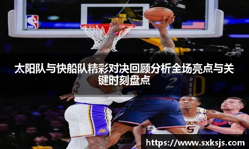 太阳队与快船队精彩对决回顾分析全场亮点与关键时刻盘点