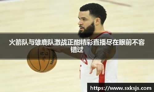 火箭队与雄鹿队激战正酣精彩直播尽在眼前不容错过