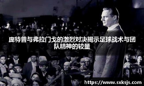 庞特普与弗拉门戈的激烈对决揭示足球战术与团队精神的较量