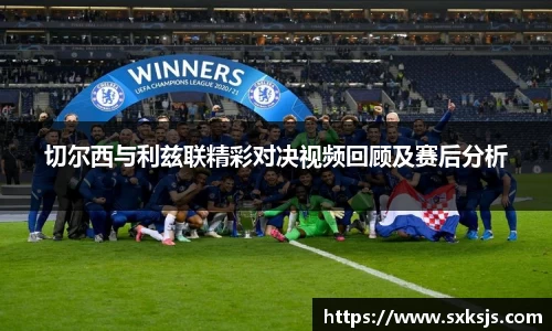 切尔西与利兹联精彩对决视频回顾及赛后分析