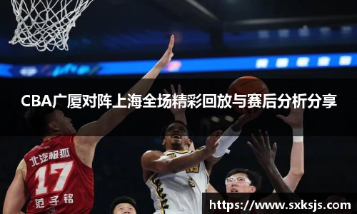CBA广厦对阵上海全场精彩回放与赛后分析分享