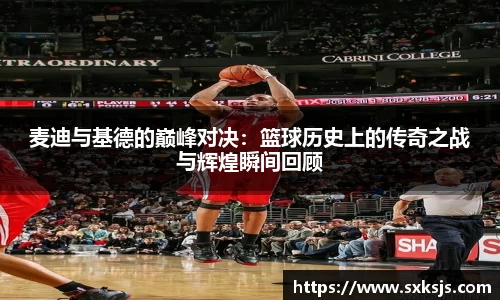 麦迪与基德的巅峰对决：篮球历史上的传奇之战与辉煌瞬间回顾