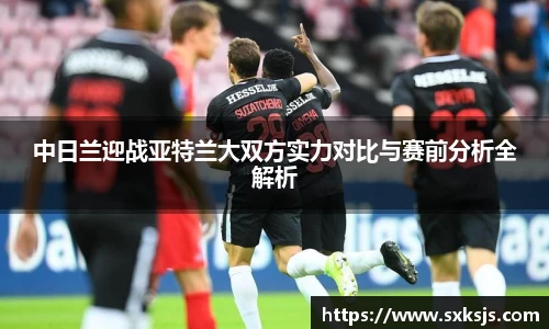 中日兰迎战亚特兰大双方实力对比与赛前分析全解析