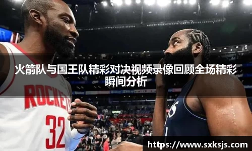 火箭队与国王队精彩对决视频录像回顾全场精彩瞬间分析
