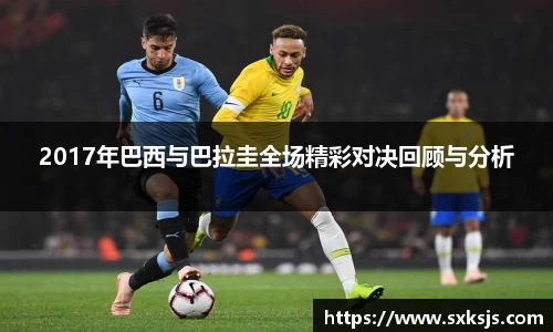 2017年巴西与巴拉圭全场精彩对决回顾与分析