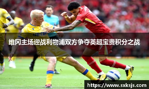 维冈主场迎战利物浦双方争夺英超宝贵积分之战